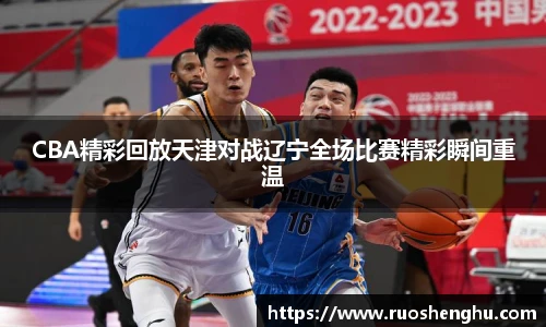 CBA精彩回放天津对战辽宁全场比赛精彩瞬间重温