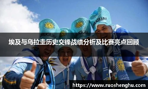 埃及与乌拉圭历史交锋战绩分析及比赛亮点回顾