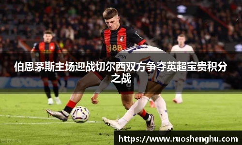 伯恩茅斯主场迎战切尔西双方争夺英超宝贵积分之战