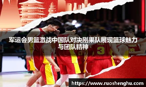 军运会男篮激战中国队对决刚果队展现篮球魅力与团队精神