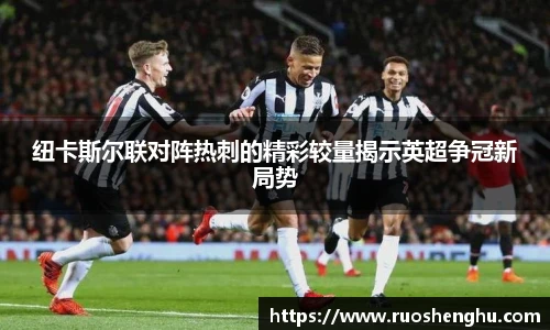 纽卡斯尔联对阵热刺的精彩较量揭示英超争冠新局势